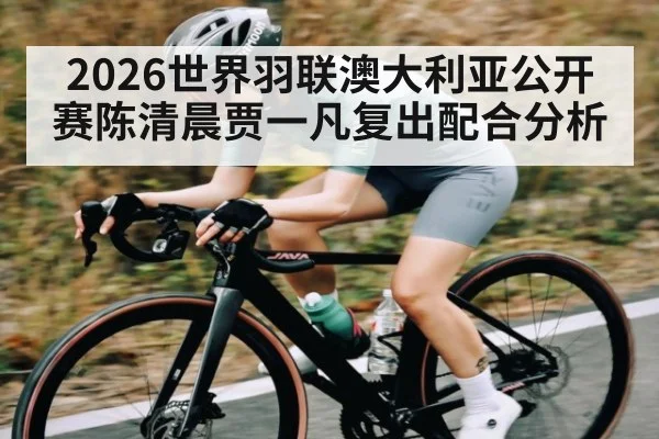 2026世界羽联澳大利亚公开赛陈清晨贾一凡复出配合分析