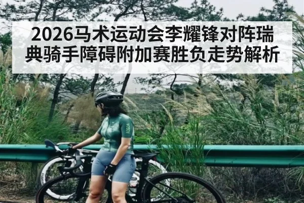 2026马术运动会李耀锋对阵瑞典骑手障碍附加赛胜负走势解析